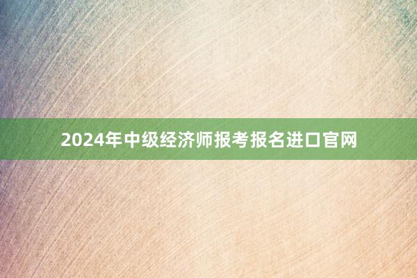 2024年中级经济师报考报名进口官网