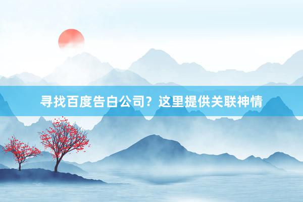 寻找百度告白公司？这里提供关联神情