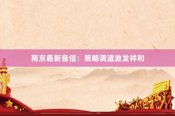 南京最新音信：策略调遣激发祥和