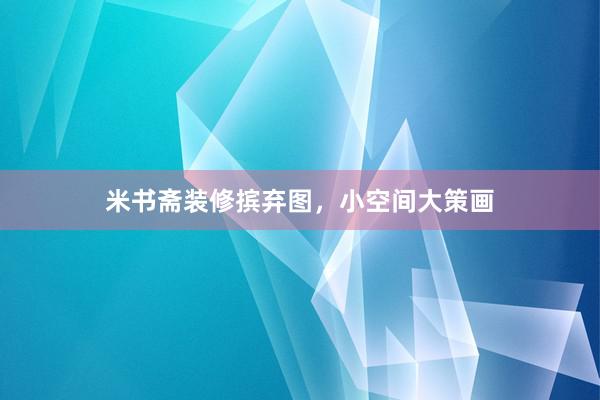 米书斋装修摈弃图，小空间大策画