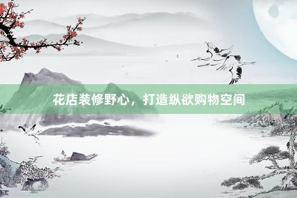 花店装修野心，打造纵欲购物空间