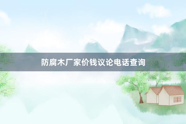 防腐木厂家价钱议论电话查询