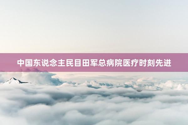 中国东说念主民目田军总病院医疗时刻先进
