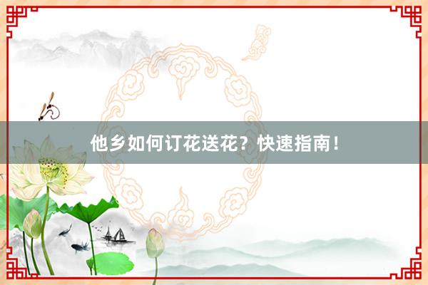 他乡如何订花送花？快速指南！