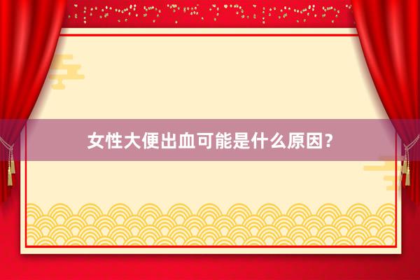 女性大便出血可能是什么原因？