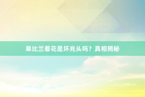 皋比兰着花是坏兆头吗？真相揭秘