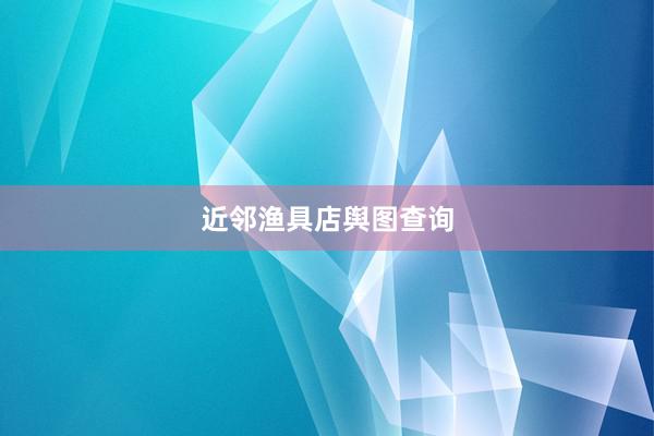 近邻渔具店舆图查询