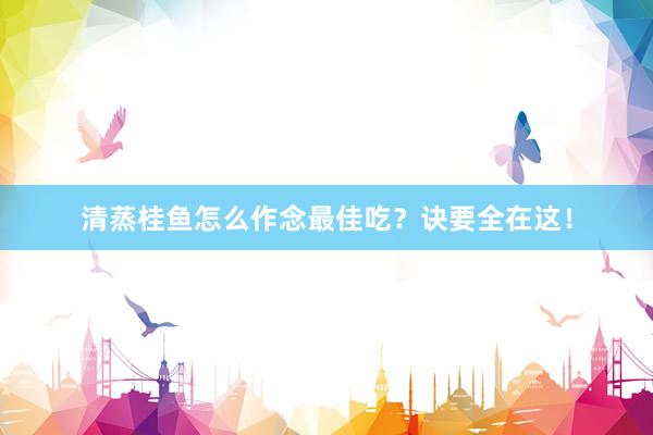 清蒸桂鱼怎么作念最佳吃？诀要全在这！