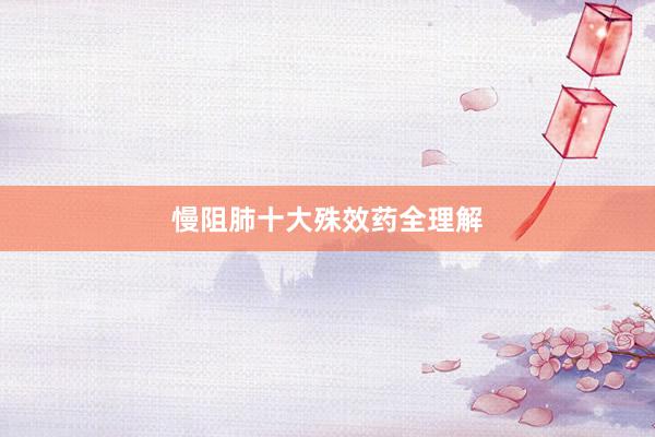 慢阻肺十大殊效药全理解