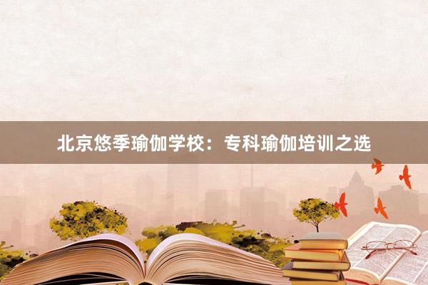 北京悠季瑜伽学校：专科瑜伽培训之选