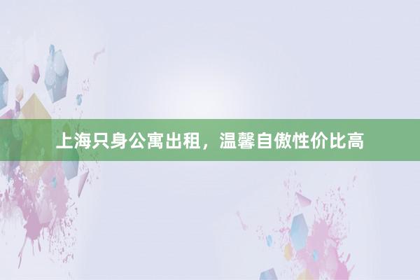 上海只身公寓出租，温馨自傲性价比高